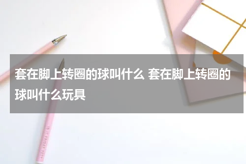 套在脚上转圈的球叫什么 套在脚上转圈的球叫什么玩具