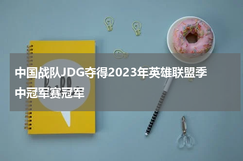 中国战队JDG夺得2023年英雄联盟季中冠军赛冠军