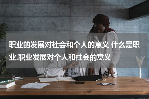 职业的发展对社会和个人的意义 什么是职业,职业发展对个人和社会的意义