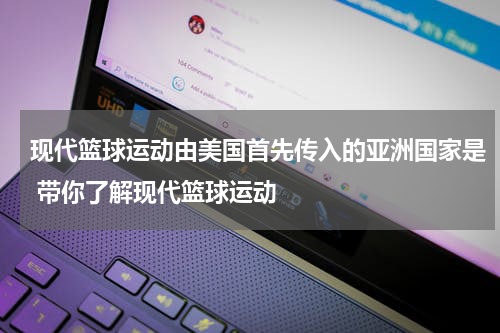 现代篮球运动由美国首先传入的亚洲国家是 带你了解现代篮球运动