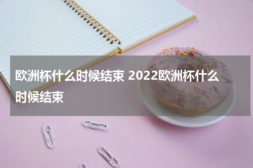 欧洲杯什么时候结束 2022欧洲杯什么时候结束