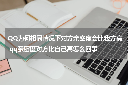 QQ为何相同情况下对方亲密度会比我方高 qq亲密度对方比自己高怎么回事