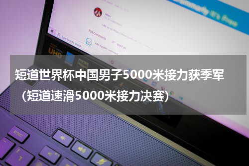 短道世界杯中国男子5000米接力获季军（短道速滑5000米接力决赛）