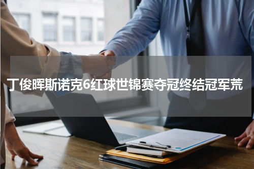 丁俊晖斯诺克6红球世锦赛夺冠终结冠军荒