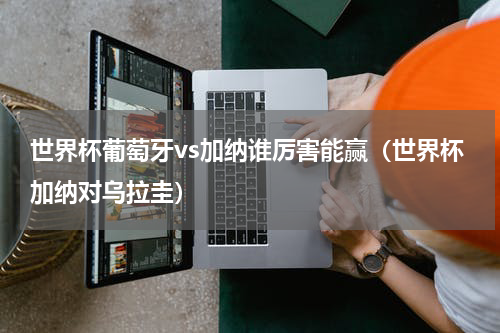 世界杯葡萄牙vs加纳谁厉害能赢（世界杯加纳对乌拉圭）