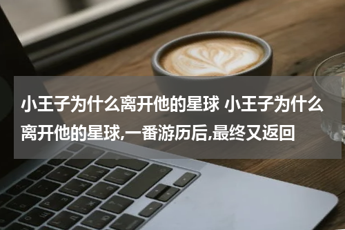 小王子为什么离开他的星球 小王子为什么离开他的星球,一番游历后,最终又返回