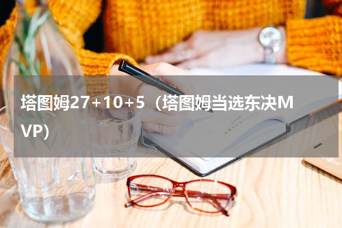 塔图姆27+10+5（塔图姆当选东决MVP）