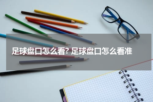 足球盘口怎么看? 足球盘口怎么看准