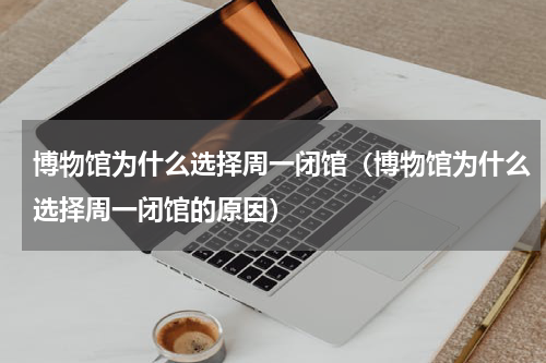 博物馆为什么选择周一闭馆（博物馆为什么选择周一闭馆的原因）
