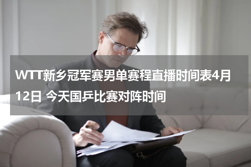 WTT新乡冠军赛男单赛程直播时间表4月12日 今天国乒比赛对阵时间