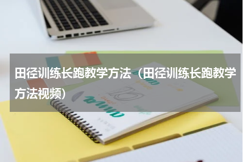 田径训练长跑教学方法（田径训练长跑教学方法视频）