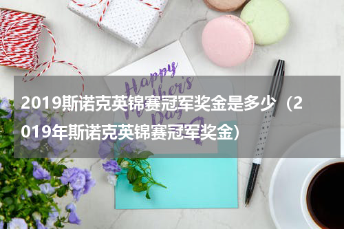 2019斯诺克英锦赛冠军奖金是多少（2019年斯诺克英锦赛冠军奖金）