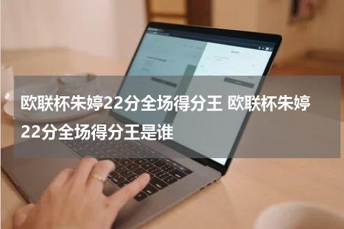 欧联杯朱婷22分全场得分王 欧联杯朱婷22分全场得分王是谁