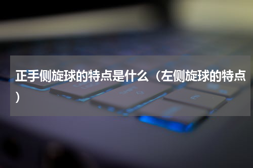 正手侧旋球的特点是什么（左侧旋球的特点）