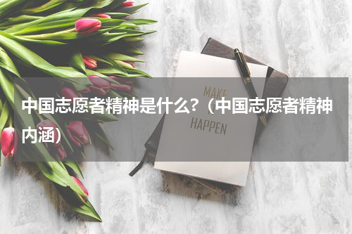 中国志愿者精神是什么?（中国志愿者精神内涵）