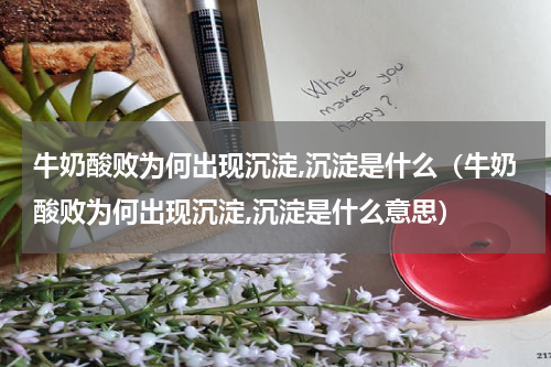 牛奶酸败为何出现沉淀,沉淀是什么（牛奶酸败为何出现沉淀,沉淀是什么意思）
