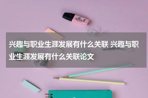 兴趣与职业生涯发展有什么关联 兴趣与职业生涯发展有什么关联论文