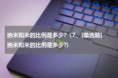 纳米和米的比例是多少?（7、[单选题]纳米和米的比例是多少?）
