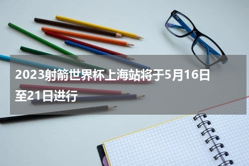 2023射箭世界杯上海站将于5月16日至21日进行