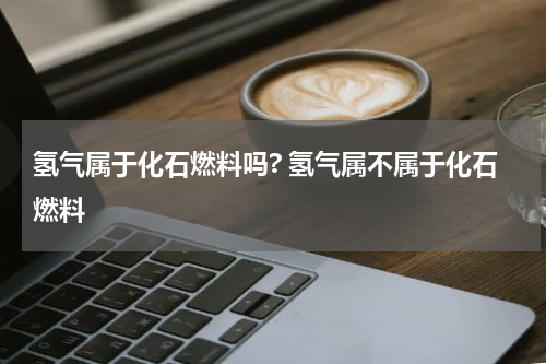 氢气属于化石燃料吗? 氢气属不属于化石燃料