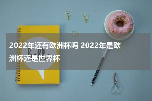 2022年还有欧洲杯吗 2022年是欧洲杯还是世界杯