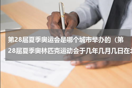 第28届夏季奥运会是哪个城市举办的（第28届夏季奥林匹克运动会于几年几月几日在北京开幕）