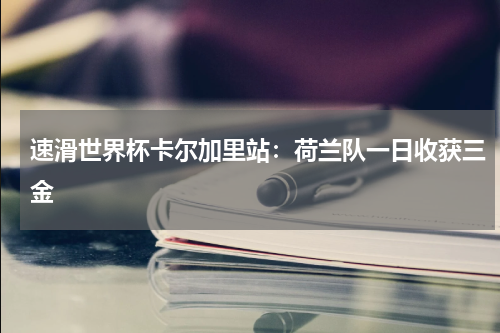 速滑世界杯卡尔加里站：荷兰队一日收获三金