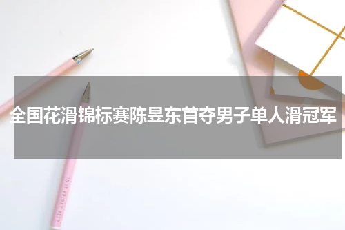 全国花滑锦标赛陈昱东首夺男子单人滑冠军