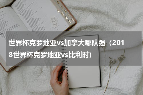 世界杯克罗地亚vs加拿大哪队强（2018世界杯克罗地亚vs比利时）
