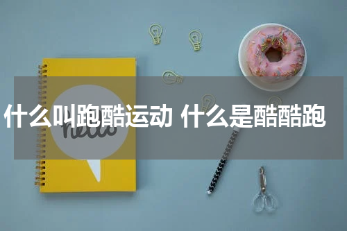 什么叫跑酷运动 什么是酷酷跑