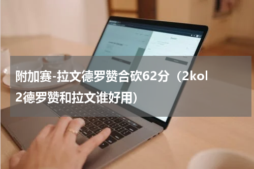 附加赛-拉文德罗赞合砍62分（2kol2德罗赞和拉文谁好用）