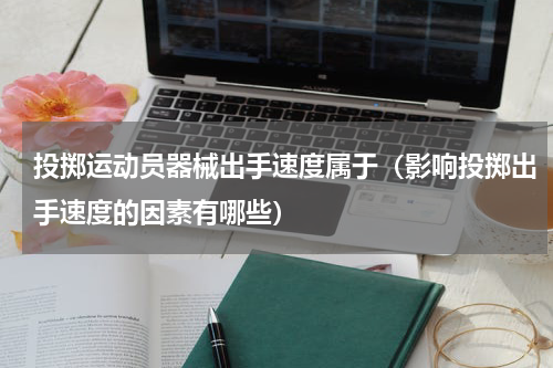 投掷运动员器械出手速度属于（影响投掷出手速度的因素有哪些）