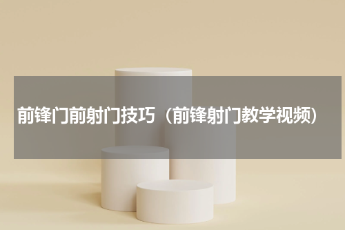 前锋门前射门技巧（前锋射门教学视频）