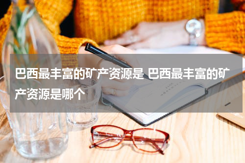 巴西最丰富的矿产资源是 巴西最丰富的矿产资源是哪个
