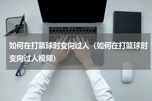 如何在打篮球时变向过人（如何在打篮球时变向过人视频）