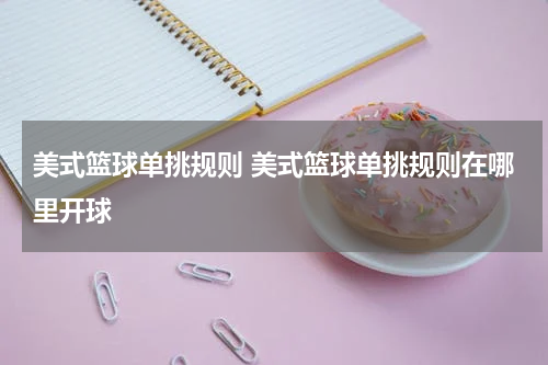 美式篮球单挑规则 美式篮球单挑规则在哪里开球