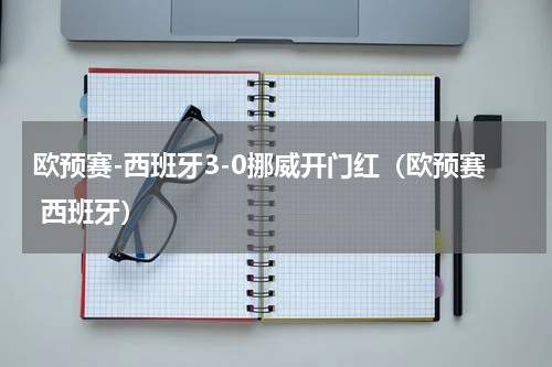 欧预赛-西班牙3-0挪威开门红（欧预赛 西班牙）