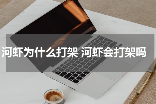 河虾为什么打架 河虾会打架吗