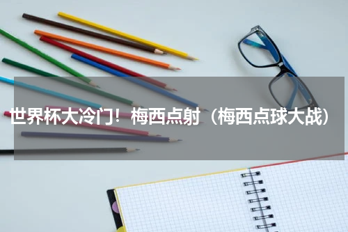 世界杯大冷门！梅西点射（梅西点球大战）