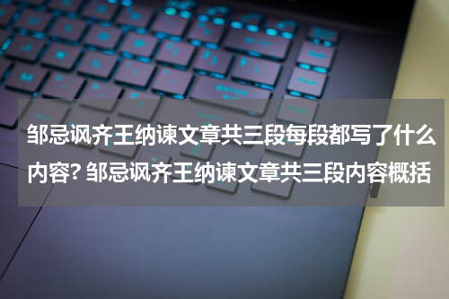 邹忌讽齐王纳谏文章共三段每段都写了什么内容? 邹忌讽齐王纳谏文章共三段内容概括