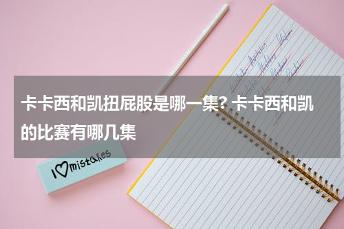 卡卡西和凯扭屁股是哪一集? 卡卡西和凯的比赛有哪几集