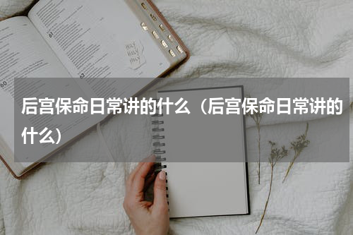 后宫保命日常讲的什么（后宫保命日常讲的什么）