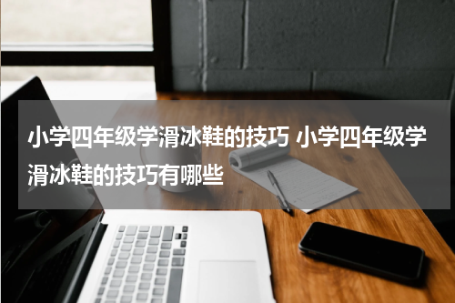 小学四年级学滑冰鞋的技巧 小学四年级学滑冰鞋的技巧有哪些