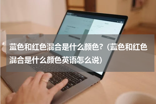 蓝色和红色混合是什么颜色?（蓝色和红色混合是什么颜色英语怎么说）