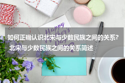 如何正确认识北宋与少数民族之间的关系? 北宋与少数民族之间的关系简述