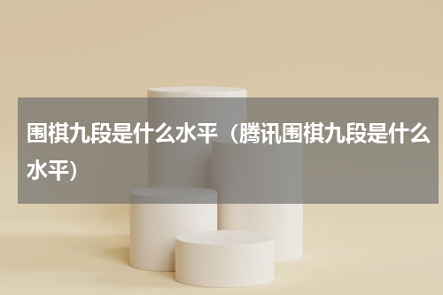 围棋九段是什么水平（腾讯围棋九段是什么水平）