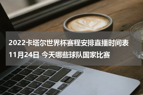 2022卡塔尔世界杯赛程安排直播时间表11月24日 今天哪些球队国家比赛