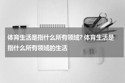 体育生活是指什么所有领域? 体育生活是指什么所有领域的生活