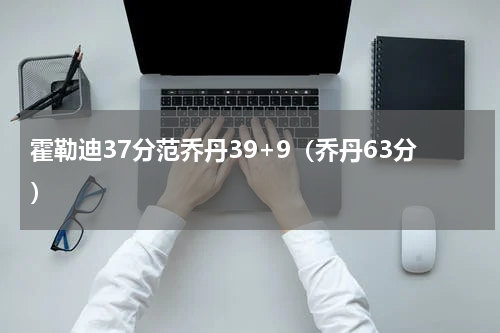霍勒迪37分范乔丹39+9（乔丹63分）