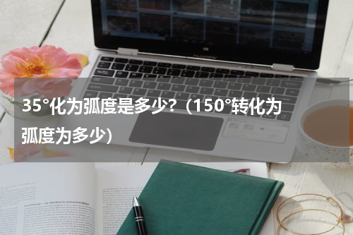 35°化为弧度是多少?（150°转化为弧度为多少）